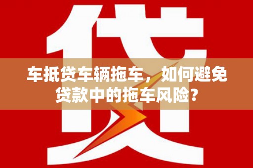 山上车抵贷车辆拖车，如何避免贷款中的拖车风险？