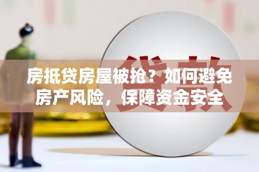 泸县房抵贷房屋被抢？如何避免房产风险，保障资金安全