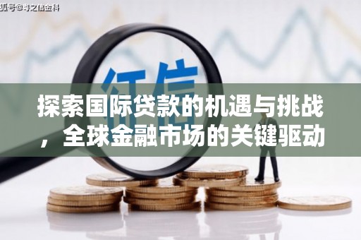 满洲里探索国际贷款的机遇与挑战，全球金融市场的关键驱动力
