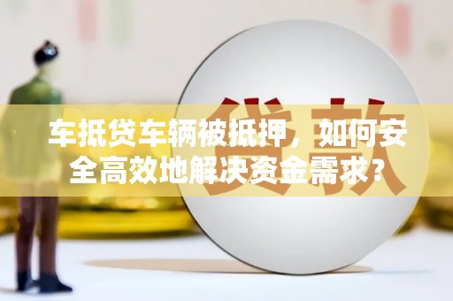 竹南车抵贷车辆被抵押，如何安全高效地解决资金需求？