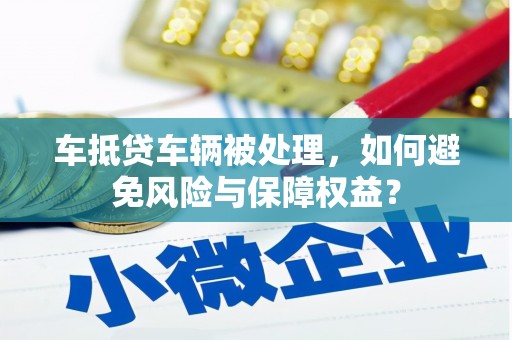 山上车抵贷车辆被处理，如何避免风险与保障权益？