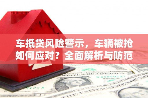 三星车抵贷风险警示，车辆被抢如何应对？全面解析与防范策略