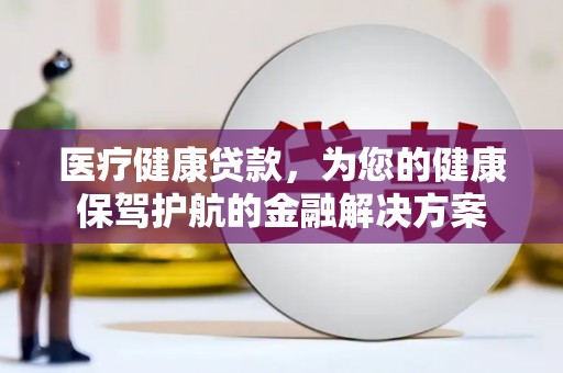 安吉医疗健康贷款，为您的健康保驾护航的金融解决方案