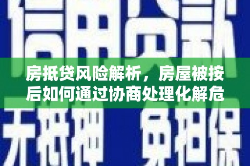 水磨沟房抵贷风险解析，房屋被按后如何通过协商处理化解危机