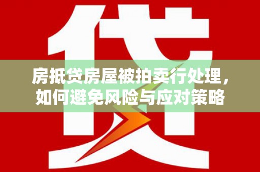 罗东房抵贷房屋被拍卖行处理，如何避免风险与应对策略