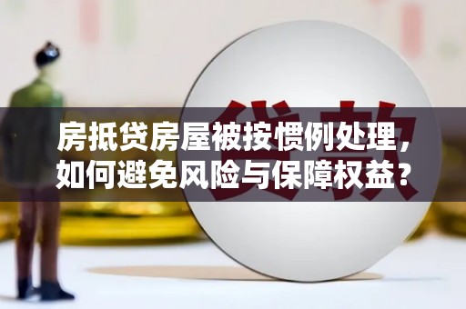 吐鲁番房抵贷房屋被按惯例处理，如何避免风险与保障权益？