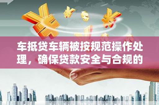广灵车抵贷车辆被按规范操作处理，确保贷款安全与合规的关键步骤
