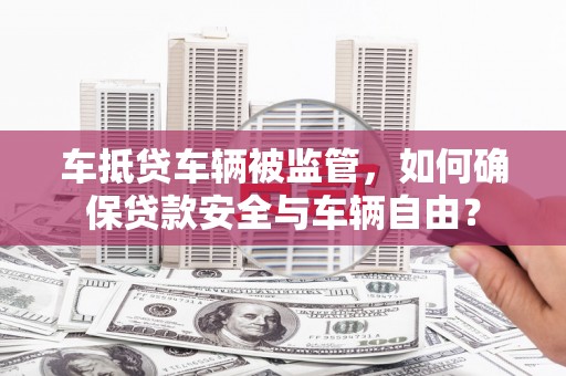 沙雅车抵贷车辆被监管，如何确保贷款安全与车辆自由？