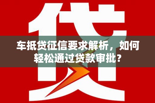 鹰潭车抵贷征信要求解析，如何轻松通过贷款审批？