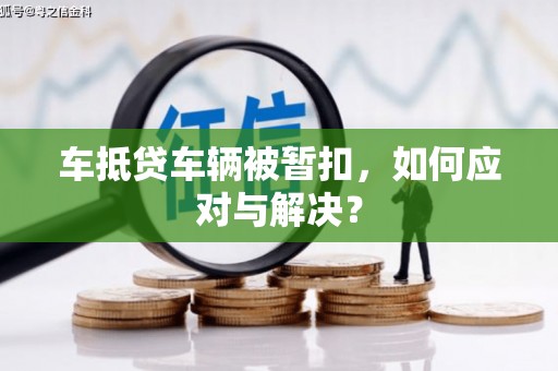 吐鲁番车抵贷车辆被暂扣，如何应对与解决？