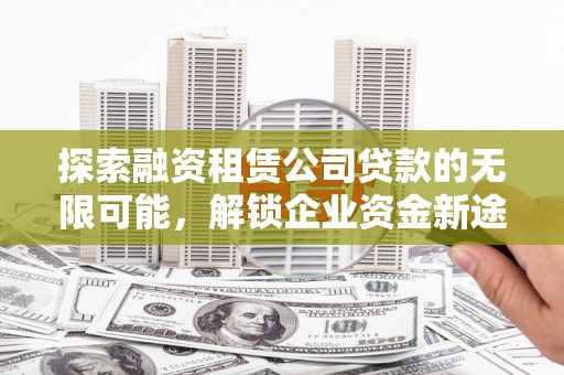通道探索融资租赁公司贷款的无限可能，解锁企业资金新途径