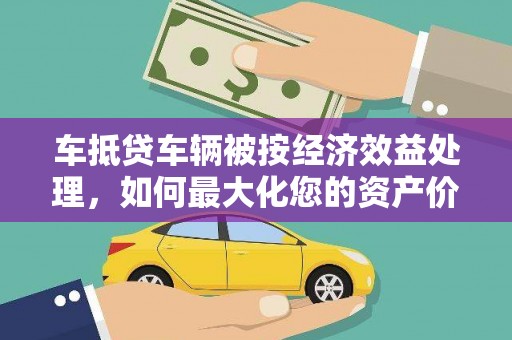东至车抵贷车辆被按经济效益处理，如何最大化您的资产价值？