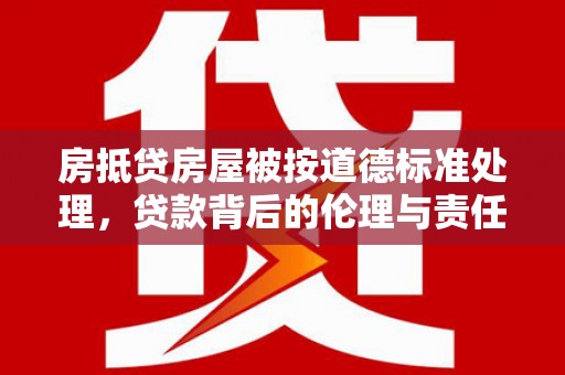 五常房抵贷房屋被按道德标准处理，贷款背后的伦理与责任