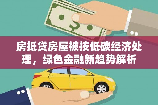 南涧房抵贷房屋被按低碳经济处理，绿色金融新趋势解析