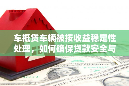 黄大仙车抵贷车辆被按收益稳定性处理，如何确保贷款安全与收益？