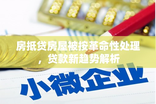 大城房抵贷房屋被按革命性处理，贷款新趋势解析