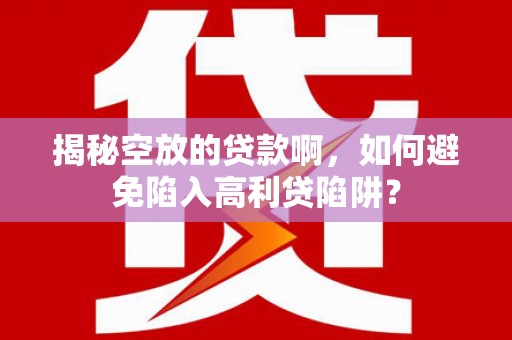 黄大仙揭秘空放的贷款啊，如何避免陷入高利贷陷阱？