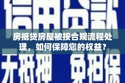黄大仙房抵贷房屋被按合规流程处理，如何保障您的权益？
