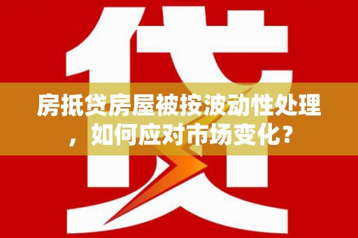 黄大仙房抵贷房屋被按波动性处理，如何应对市场变化？