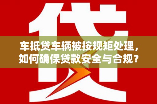 南涧车抵贷车辆被按规矩处理，如何确保贷款安全与合规？