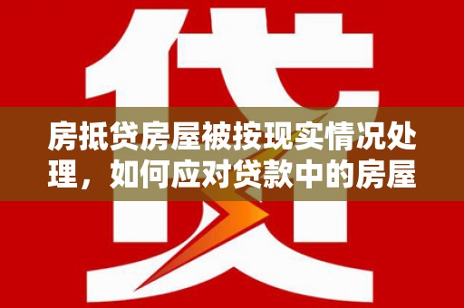 黄大仙房抵贷房屋被按现实情况处理，如何应对贷款中的房屋处置问题