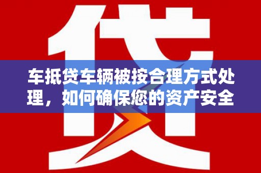 孟村车抵贷车辆被按合理方式处理，如何确保您的资产安全？