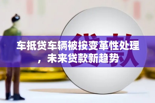 平顺车抵贷车辆被按变革性处理，未来贷款新趋势