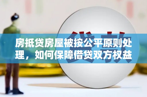茂南房抵贷房屋被按公平原则处理，如何保障借贷双方权益？