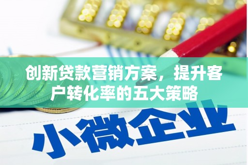孟村创新贷款营销方案，提升客户转化率的五大策略