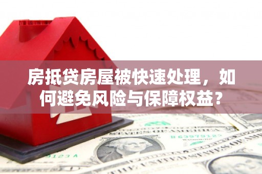 平顺房抵贷房屋被快速处理，如何避免风险与保障权益？