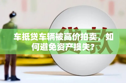 孟村车抵贷车辆被高价拍卖，如何避免资产损失？