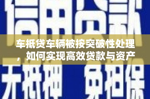 酉阳车抵贷车辆被按突破性处理，如何实现高效贷款与资产优化？