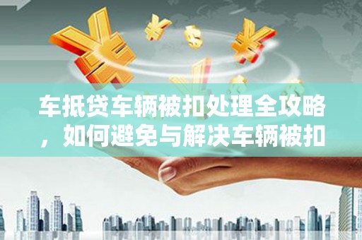 水磨沟车抵贷车辆被扣处理全攻略，如何避免与解决车辆被扣问题