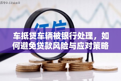 怀柔车抵贷车辆被银行处理，如何避免贷款风险与应对策略
