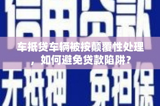 涟水车抵贷车辆被按颠覆性处理，如何避免贷款陷阱？