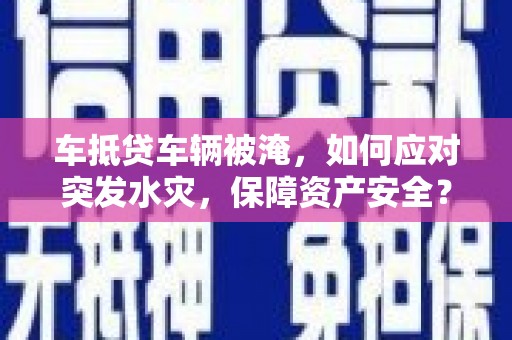 竹东车抵贷车辆被淹，如何应对突发水灾，保障资产安全？