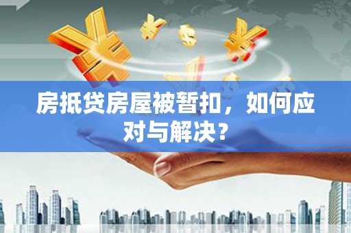 涟水房抵贷房屋被暂扣，如何应对与解决？