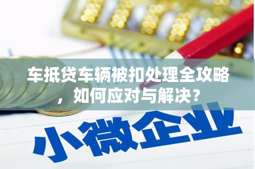 渝北车抵贷车辆被扣处理全攻略，如何应对与解决？