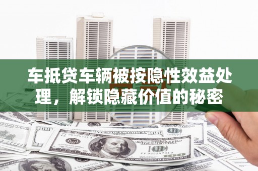 东坡车抵贷车辆被按隐性效益处理，解锁隐藏价值的秘密