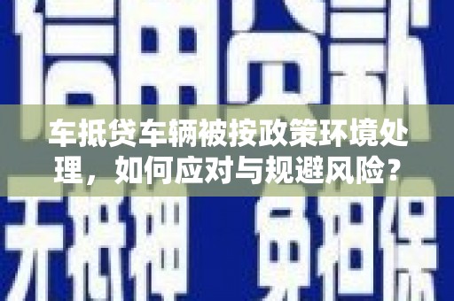 涟水车抵贷车辆被按政策环境处理，如何应对与规避风险？