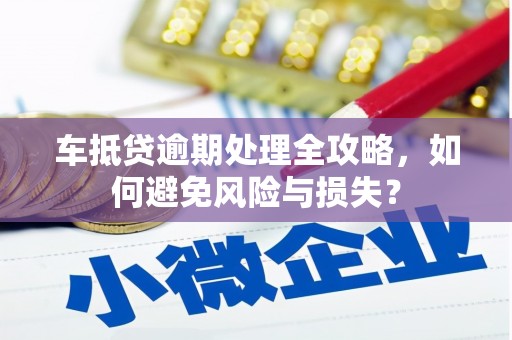 南丹车抵贷逾期处理全攻略，如何避免风险与损失？