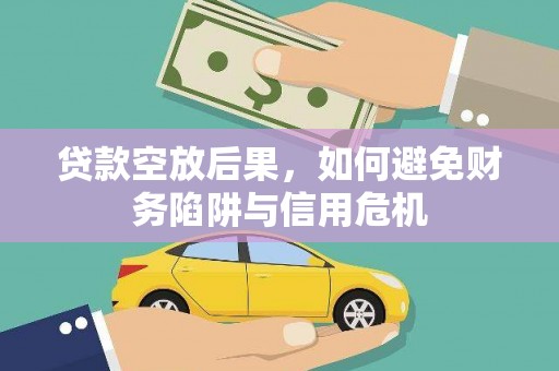 福绵贷款空放后果，如何避免财务陷阱与信用危机