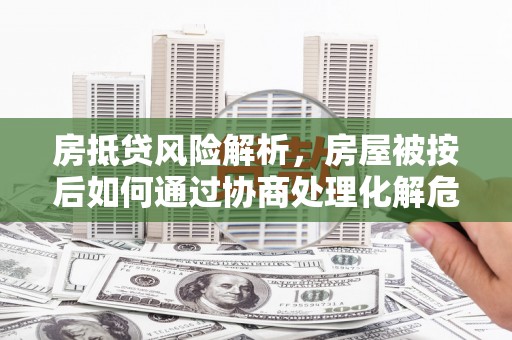 涟水房抵贷风险解析，房屋被按后如何通过协商处理化解危机