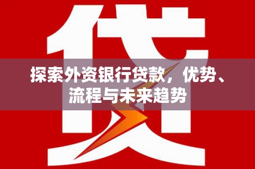 铜仁探索外资银行贷款，优势、流程与未来趋势