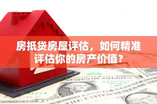 静宁房抵贷房屋评估，如何精准评估你的房产价值？