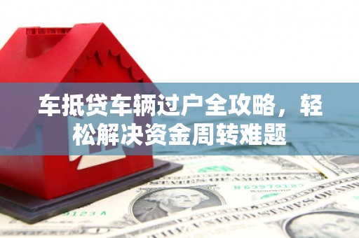 灵丘车抵贷车辆过户全攻略，轻松解决资金周转难题