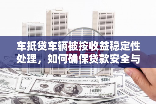 吉首车抵贷车辆被按收益稳定性处理，如何确保贷款安全与收益？