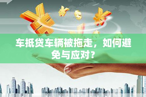 蔚县车抵贷车辆被拖走，如何避免与应对？