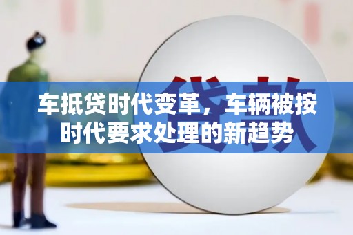 巴东车抵贷时代变革，车辆被按时代要求处理的新趋势