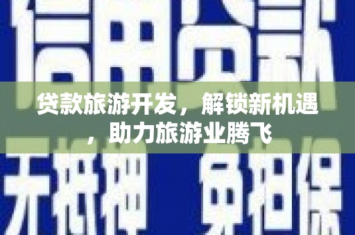 信义贷款旅游开发，解锁新机遇，助力旅游业腾飞